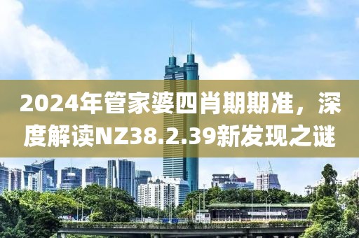 2024年管家婆四肖期期準，深度解讀NZ38.2.39新發(fā)現(xiàn)之謎
