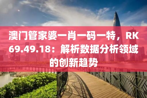 澳門管家婆一肖一碼一特，RK69.49.18：解析數(shù)據(jù)分析領(lǐng)域的創(chuàng)新趨勢