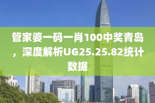 管家婆一碼一肖100中獎(jiǎng)青島，深度解析UG25.25.82統(tǒng)計(jì)數(shù)據(jù)
