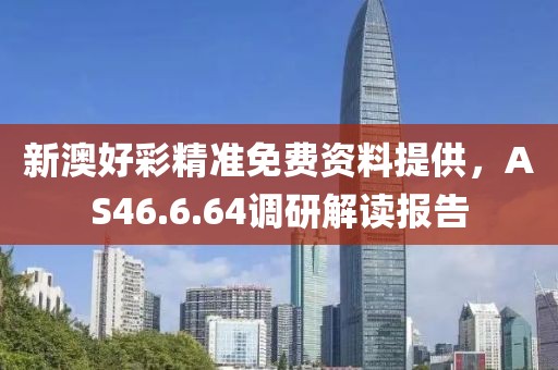 新澳好彩精準免費資料提供，AS46.6.64調(diào)研解讀報告
