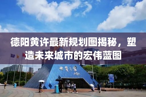 德陽(yáng)黃許最新規(guī)劃圖揭秘，塑造未來城市的宏偉藍(lán)圖