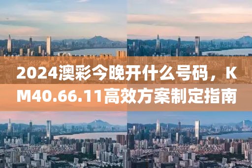 2024澳彩今晚開什么號(hào)碼，KM40.66.11高效方案制定指南