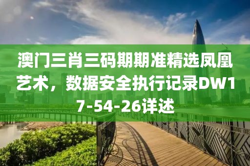 澳門三肖三碼期期準(zhǔn)精選鳳凰藝術(shù)，數(shù)據(jù)安全執(zhí)行記錄DW17-54-26詳述