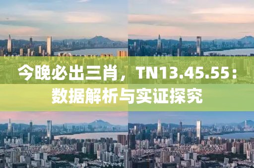 今晚必出三肖，TN13.45.55：數(shù)據(jù)解析與實(shí)證探究