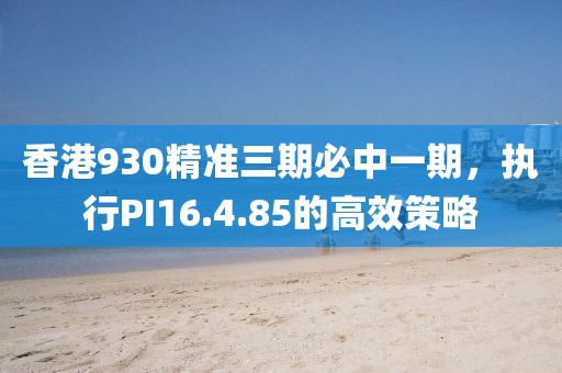 香港930精準(zhǔn)三期必中一期，執(zhí)行PI16.4.85的高效策略