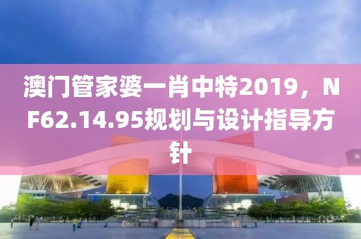 澳門管家婆一肖中特2019，NF62.14.95規(guī)劃與設(shè)計指導(dǎo)方針