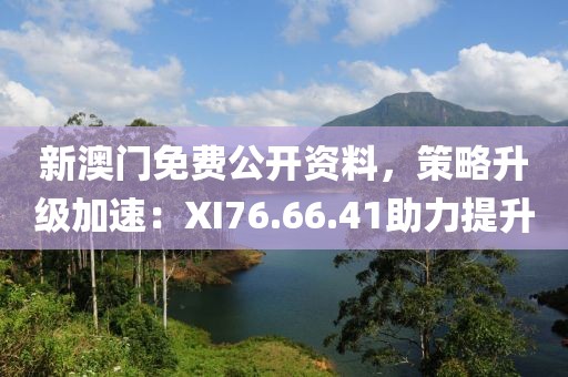 新澳門免費(fèi)公開資料，策略升級加速：XI76.66.41助力提升