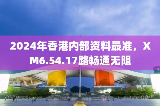 2024年香港內(nèi)部資料最準(zhǔn)，XM6.54.17路暢通無(wú)阻
