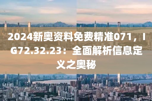 2024新奧資料免費(fèi)精準(zhǔn)071，IG72.32.23：全面解析信息定義之奧秘