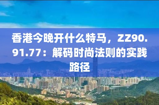 香港今晚開什么特馬，ZZ90.91.77：解碼時尚法則的實踐路徑