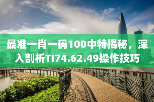 最準(zhǔn)一肖一碼100中特揭秘，深入剖析TI74.62.49操作技巧