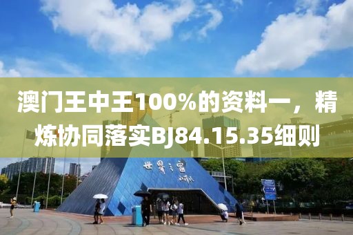 澳門王中王100%的資料一，精煉協(xié)同落實(shí)BJ84.15.35細(xì)則