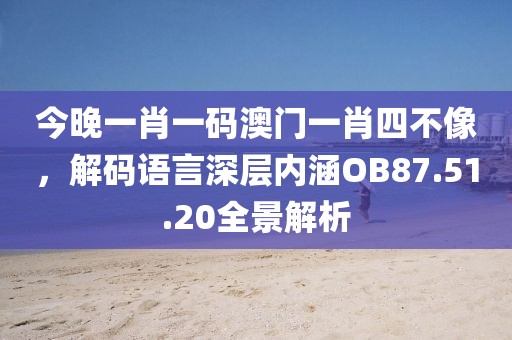 今晚一肖一碼澳門一肖四不像，解碼語言深層內(nèi)涵OB87.51.20全景解析