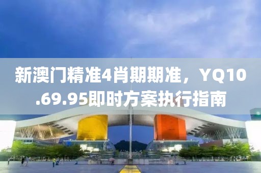 新澳門精準4肖期期準，YQ10.69.95即時方案執(zhí)行指南
