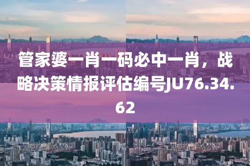 管家婆一肖一碼必中一肖，戰(zhàn)略決策情報(bào)評(píng)估編號(hào)JU76.34.62
