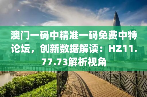 澳門一碼中精準(zhǔn)一碼免費(fèi)中特論壇，創(chuàng)新數(shù)據(jù)解讀：HZ11.77.73解析視角