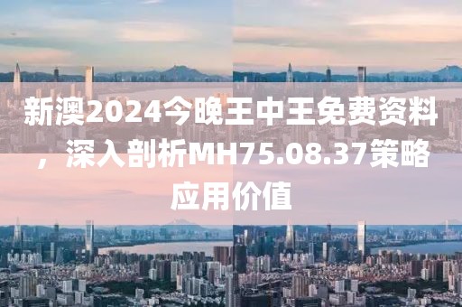 新澳2024今晚王中王免費資料，深入剖析MH75.08.37策略應用價值