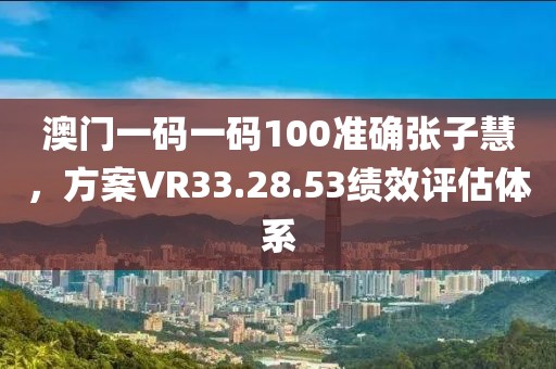 澳門一碼一碼100準(zhǔn)確張子慧，方案VR33.28.53績效評估體系