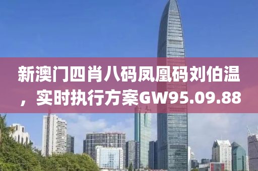 新澳門四肖八碼鳳凰碼劉伯溫，實時執(zhí)行方案GW95.09.88