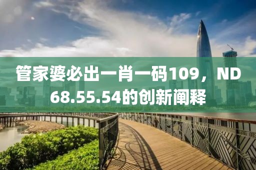 管家婆必出一肖一碼109，ND68.55.54的創(chuàng)新闡釋