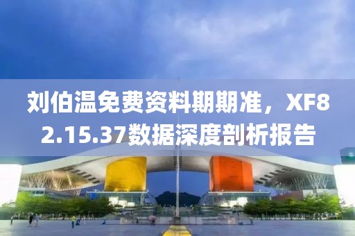 劉伯溫免費(fèi)資料期期準(zhǔn)，XF82.15.37數(shù)據(jù)深度剖析報(bào)告