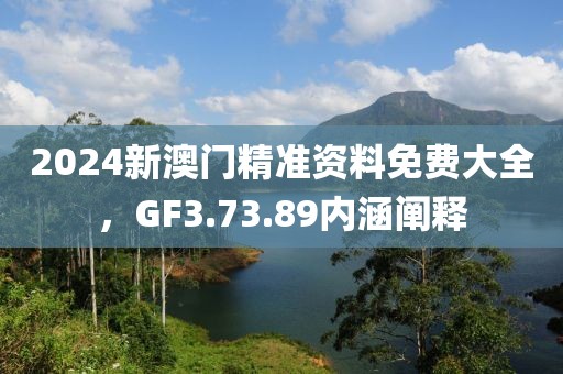 2024新澳門精準(zhǔn)資料免費(fèi)大全，GF3.73.89內(nèi)涵闡釋