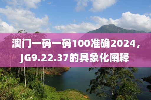 澳門(mén)一碼一碼100準(zhǔn)確2024，JG9.22.37的具象化闡釋