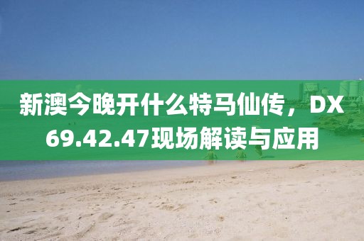 新澳今晚開什么特馬仙傳，DX69.42.47現(xiàn)場解讀與應(yīng)用
