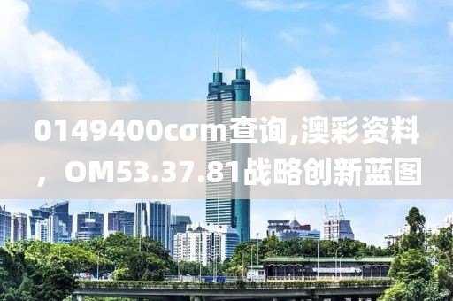 0149400cσm查詢,澳彩資料，OM53.37.81戰(zhàn)略創(chuàng)新藍圖