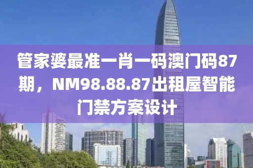 管家婆最準(zhǔn)一肖一碼澳門(mén)碼87期，NM98.88.87出租屋智能門(mén)禁方案設(shè)計(jì)