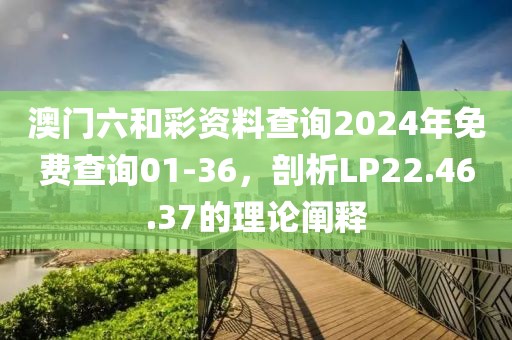 澳門六和彩資料查詢2024年免費(fèi)查詢01-36，剖析LP22.46.37的理論闡釋