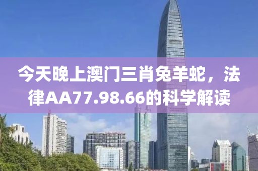 今天晚上澳門三肖兔羊蛇，法律AA77.98.66的科學(xué)解讀