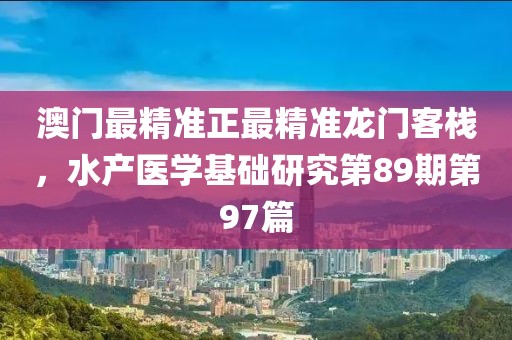 澳門最精準(zhǔn)正最精準(zhǔn)龍門客棧，水產(chǎn)醫(yī)學(xué)基礎(chǔ)研究第89期第97篇