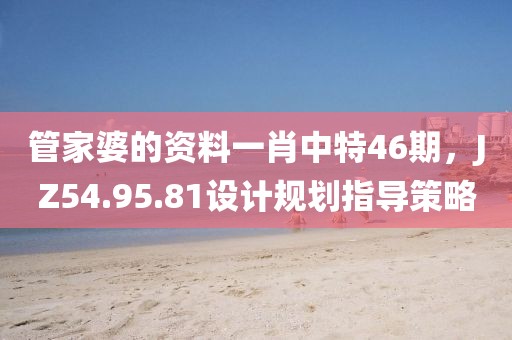 管家婆的資料一肖中特46期，JZ54.95.81設(shè)計(jì)規(guī)劃指導(dǎo)策略