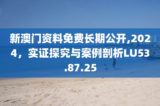 新澳門資料免費(fèi)長(zhǎng)期公開,2024，實(shí)證探究與案例剖析LU53.87.25