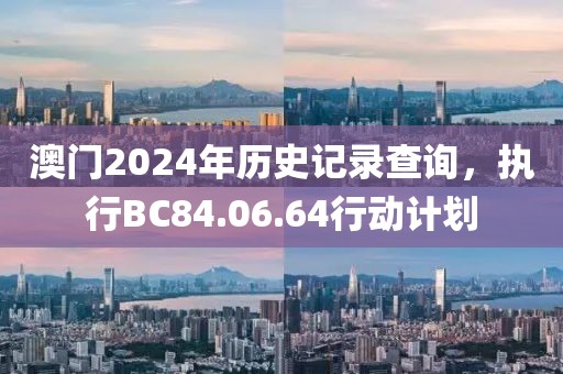澳門2024年歷史記錄查詢，執(zhí)行BC84.06.64行動(dòng)計(jì)劃