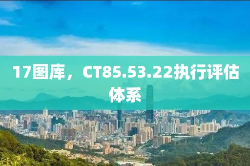 17圖庫，CT85.53.22執(zhí)行評(píng)估體系