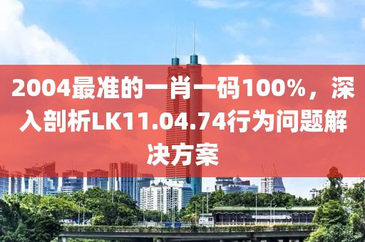 2004最準(zhǔn)的一肖一碼100%，深入剖析LK11.04.74行為問題解決方案