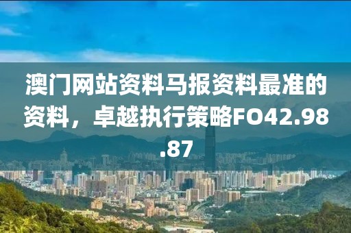 澳門網(wǎng)站資料馬報(bào)資料最準(zhǔn)的資料，卓越執(zhí)行策略FO42.98.87
