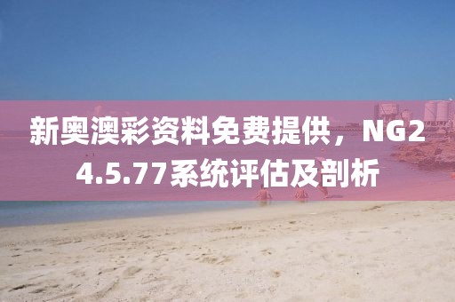新奧澳彩資料免費(fèi)提供，NG24.5.77系統(tǒng)評估及剖析