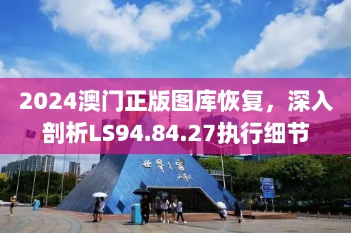 2024澳門正版圖庫恢復(fù)，深入剖析LS94.84.27執(zhí)行細(xì)節(jié)