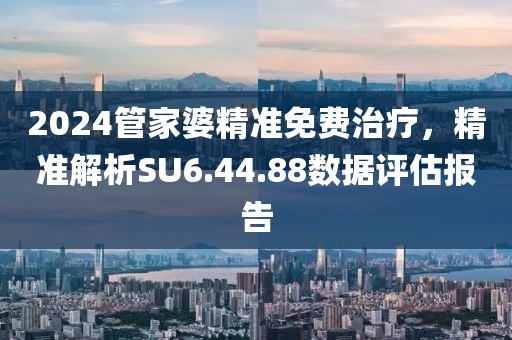 2024管家婆精準(zhǔn)免費(fèi)治療，精準(zhǔn)解析SU6.44.88數(shù)據(jù)評(píng)估報(bào)告