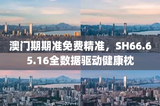 澳門期期準(zhǔn)免費(fèi)精準(zhǔn)，SH66.65.16全數(shù)據(jù)驅(qū)動(dòng)健康枕