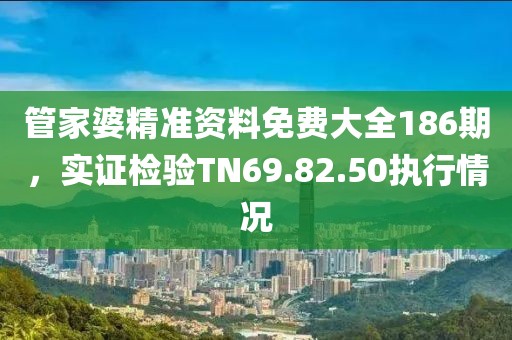 管家婆精準資料免費大全186期，實證檢驗TN69.82.50執(zhí)行情況