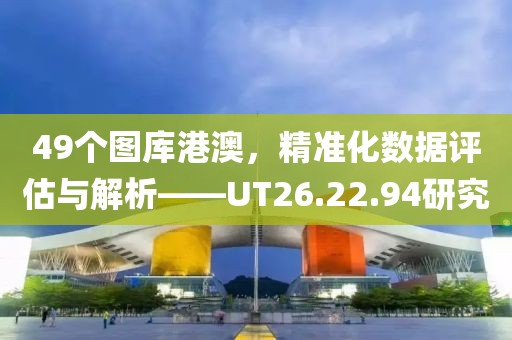 49個圖庫港澳，精準化數(shù)據(jù)評估與解析——UT26.22.94研究