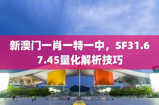 新澳門一肖一特一中，SF31.67.45量化解析技巧