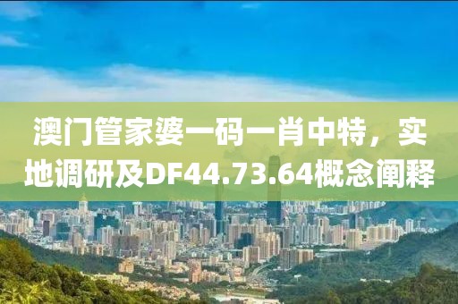 澳門管家婆一碼一肖中特，實(shí)地調(diào)研及DF44.73.64概念闡釋