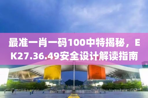 最準(zhǔn)一肖一碼100中特揭秘，EK27.36.49安全設(shè)計(jì)解讀指南
