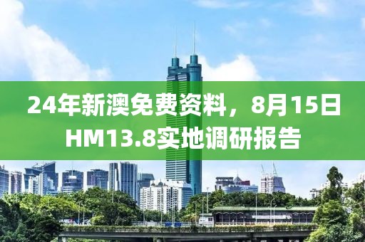 24年新澳免費(fèi)資料，8月15日HM13.8實(shí)地調(diào)研報(bào)告