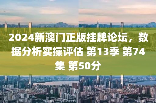 2024新澳門正版掛牌論壇，數(shù)據(jù)分析實(shí)操評(píng)估 第13季 第74集 第50分